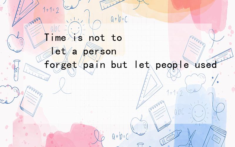 Time is not to let a person forget pain but let people used