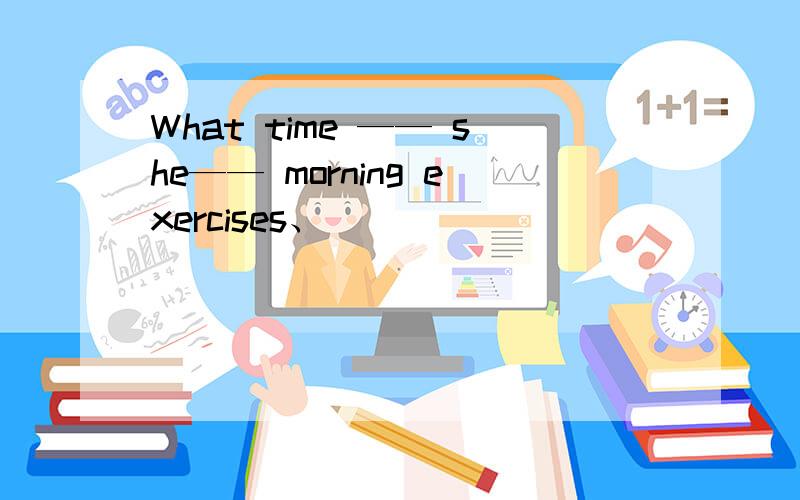 What time —— she—— morning exercises、