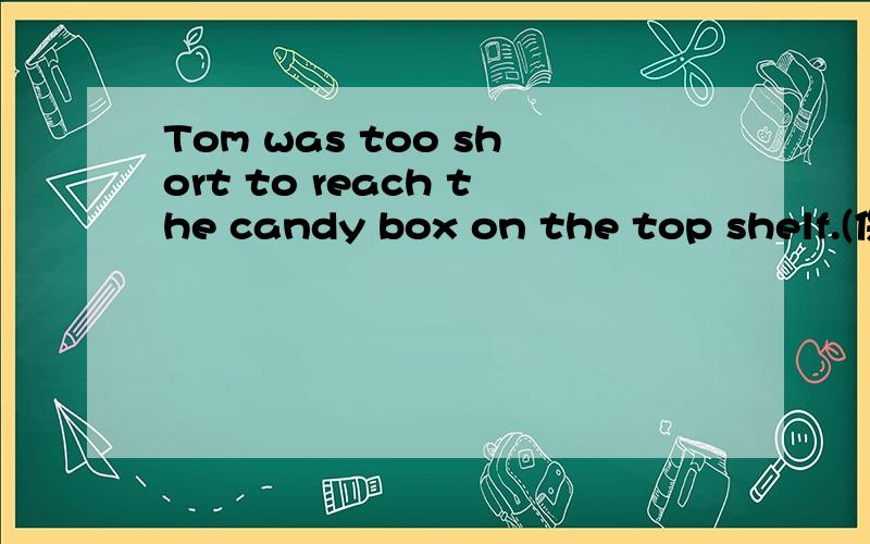Tom was too short to reach the candy box on the top shelf.(保