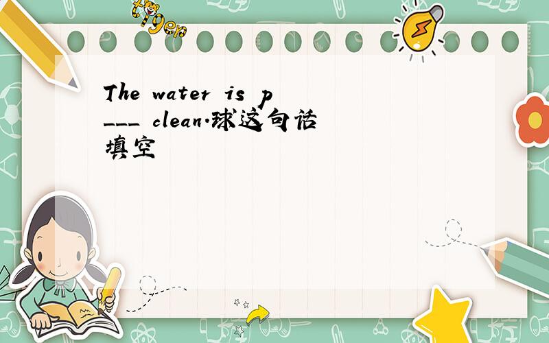 The water is p___ clean.球这句话填空