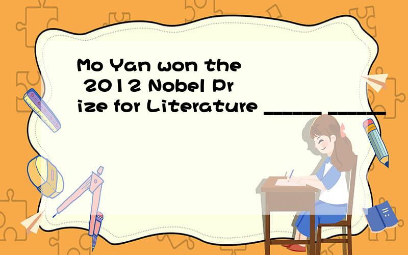 Mo Yan won the 2012 Nobel Prize for Literature ______ ______