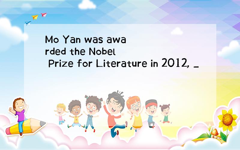 Mo Yan was awarded the Nobel Prize for Literature in 2012, _