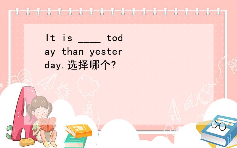 It is ____ today than yesterday.选择哪个?