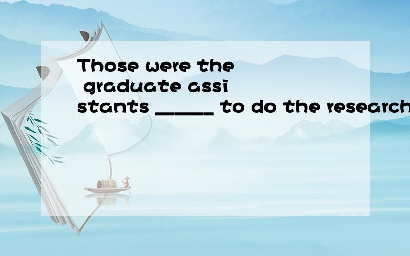Those were the graduate assistants ______ to do the research