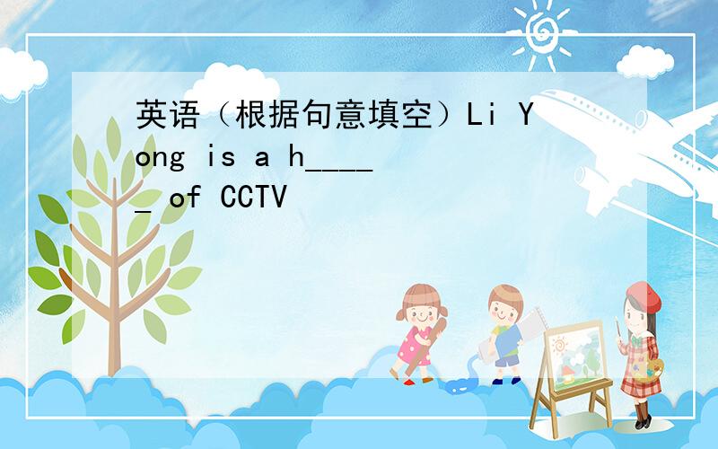 英语（根据句意填空）Li Yong is a h_____ of CCTV