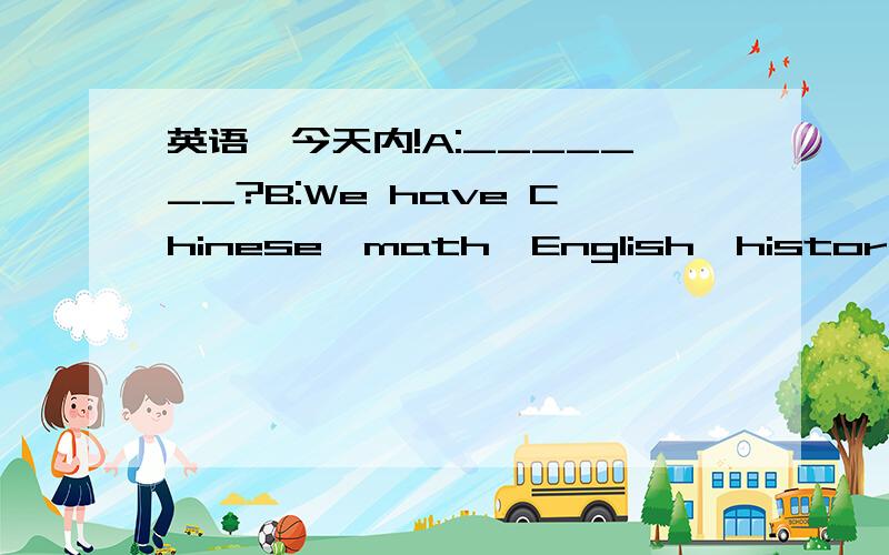 英语,今天内!A:_______?B:We have Chinese,math,English,history,poli