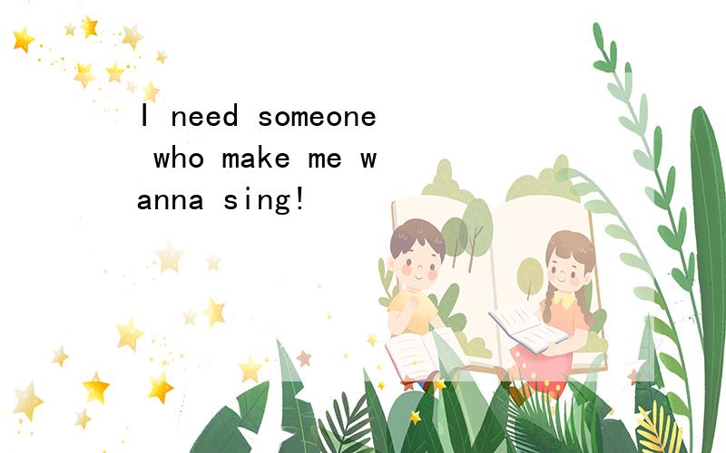 I need someone who make me wanna sing!