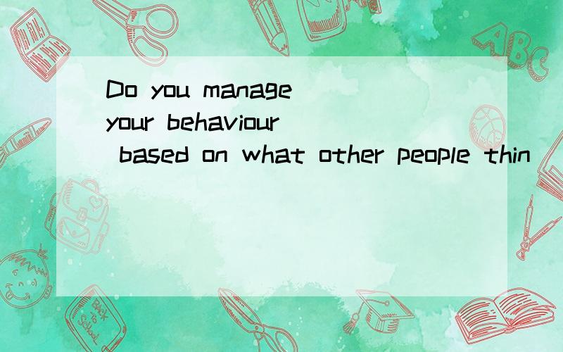 Do you manage your behaviour based on what other people thin
