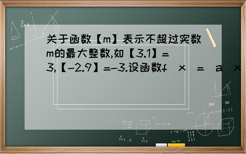 关于函数【m】表示不超过实数m的最大整数,如【3.1】=3,【-2.9】=-3.设函数f（x)=(a^x)/(1+a^x