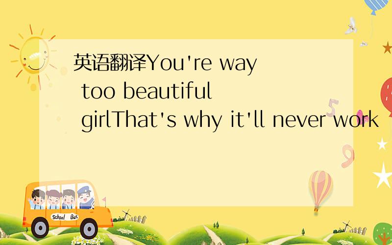 英语翻译You're way too beautiful girlThat's why it'll never work