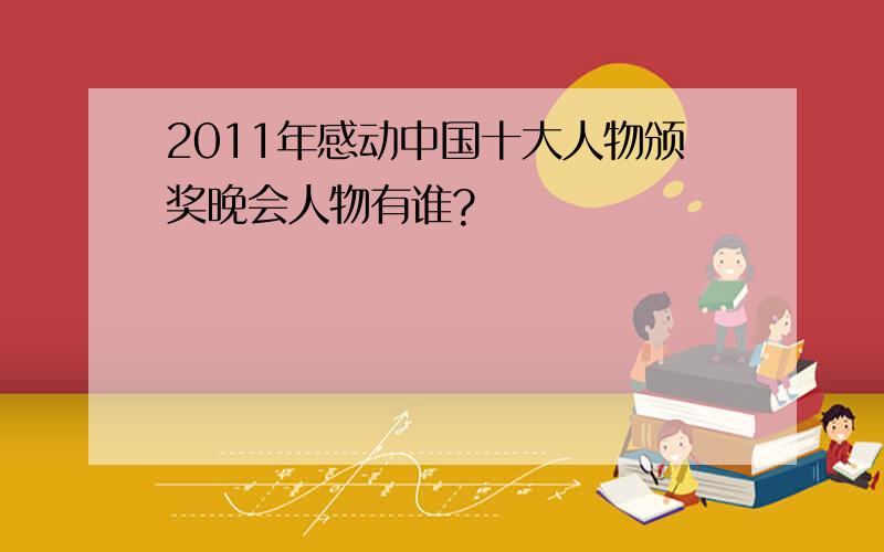 2011年感动中国十大人物颁奖晚会人物有谁?