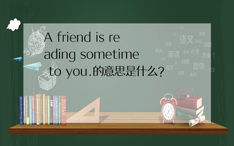 A friend is reading sometime to you.的意思是什么?