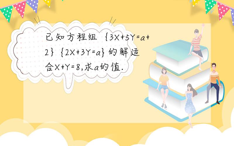 已知方程组｛3X+5Y=a+2｝{2X+3Y=a}的解适合X+Y=8,求a的值.