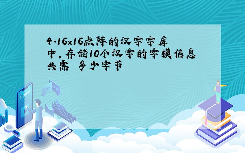 4．16×16点阵的汉字字库中,存储10个汉字的字模信息共需 多少字节