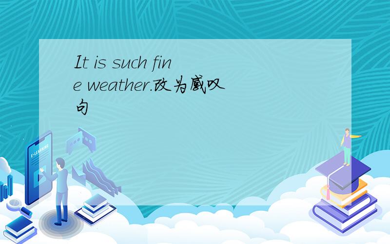 It is such fine weather.改为感叹句