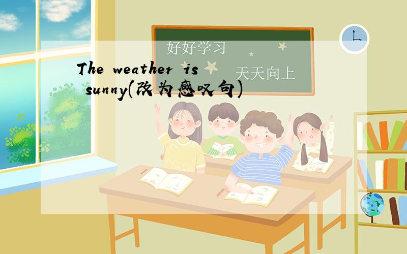 The weather is sunny(改为感叹句)