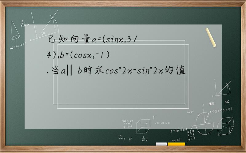 已知向量a=(sinx,3/4),b=(cosx,-1).当a‖b时求cos^2x-sin^2x的值
