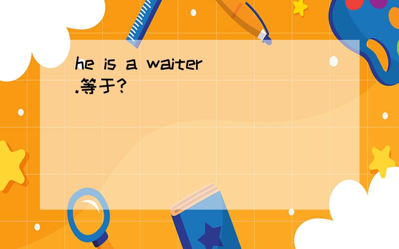 he is a waiter.等于?