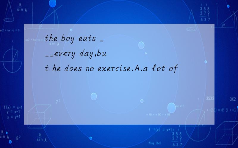 the boy eats ___every day,but he does no exercise.A.a lot of