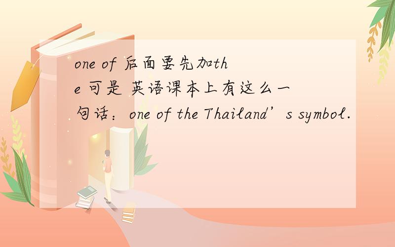 one of 后面要先加the 可是 英语课本上有这么一句话：one of the Thailand’s symbol.