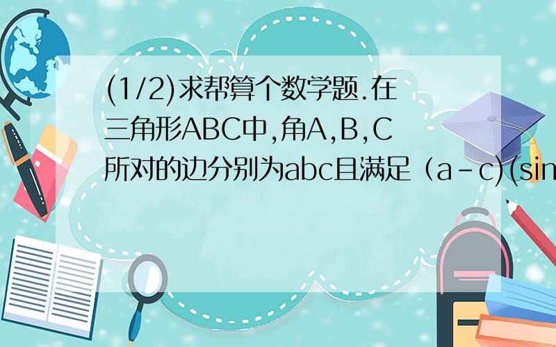 (1/2)求帮算个数学题.在三角形ABC中,角A,B,C所对的边分别为abc且满足（a-c)(sinA+sinC)=(a