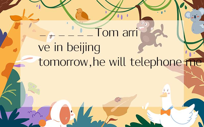 ______Tom arrive in beijing tomorrow,he will telephone me