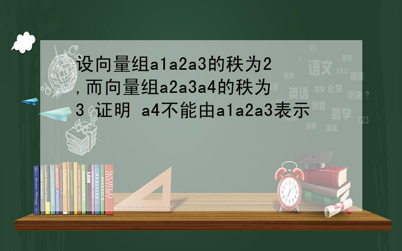 设向量组a1a2a3的秩为2,而向量组a2a3a4的秩为3 证明 a4不能由a1a2a3表示