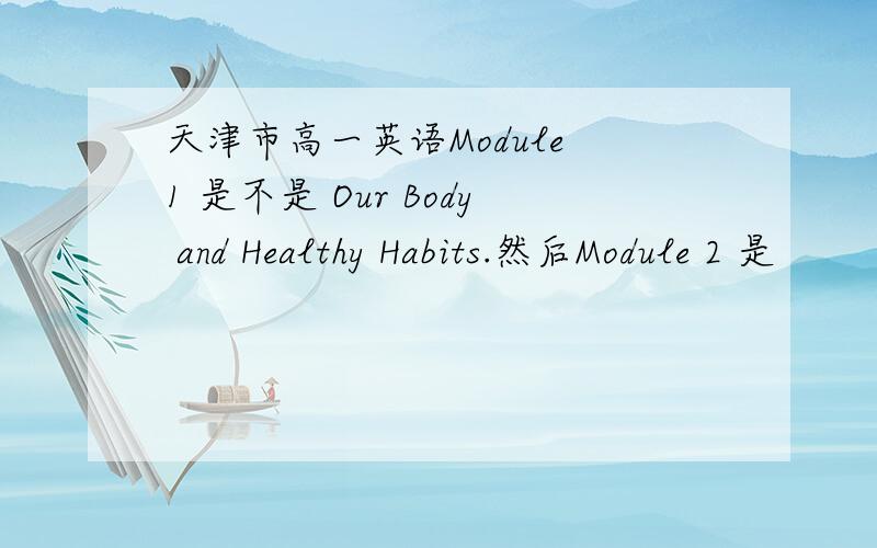 天津市高一英语Module 1 是不是 Our Body and Healthy Habits.然后Module 2 是