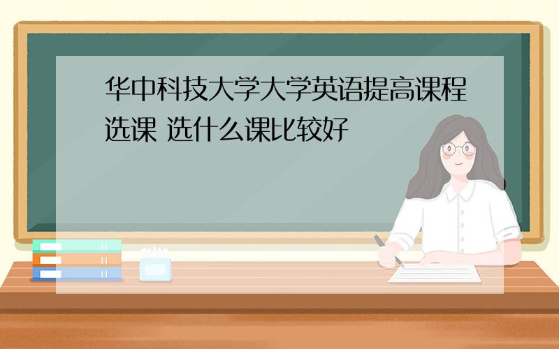 华中科技大学大学英语提高课程选课 选什么课比较好