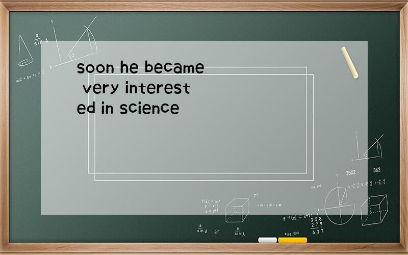 soon he became very interested in science