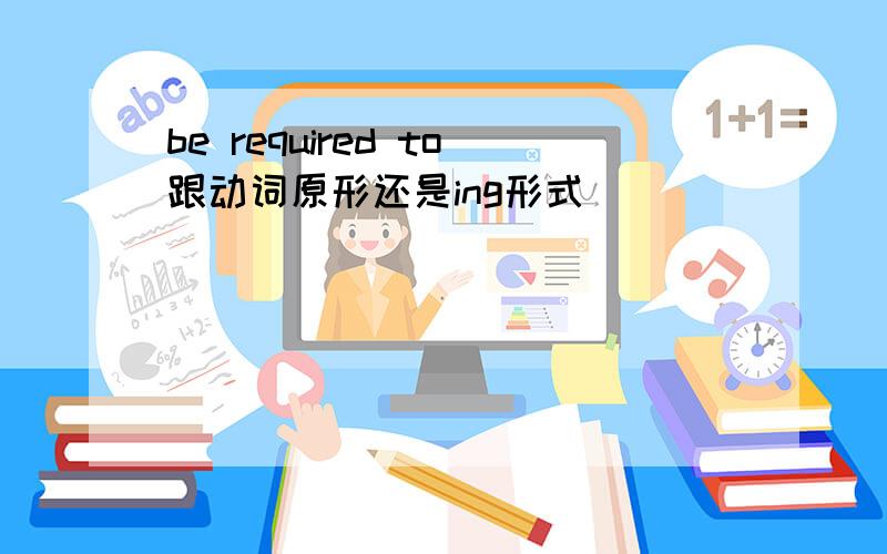 be required to跟动词原形还是ing形式