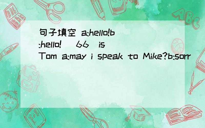 句子填空 a:hello!b:hello!( 66)isTom a:may i speak to Mike?b:sorr