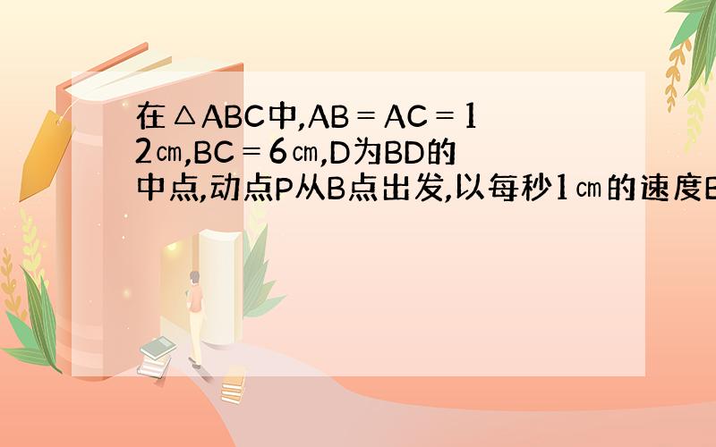 在△ABC中,AB＝AC＝12㎝,BC＝6㎝,D为BD的中点,动点P从B点出发,以每秒1㎝的速度B到A到C 的方向运动.