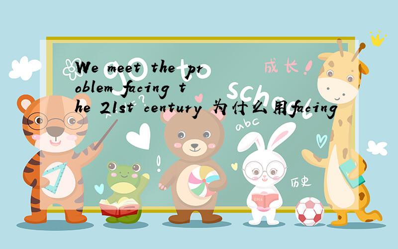 We meet the problem facing the 21st century 为什么用facing