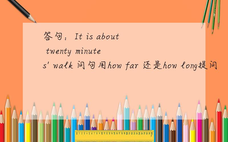 答句：It is about twenty minutes' walk 问句用how far 还是how long提问