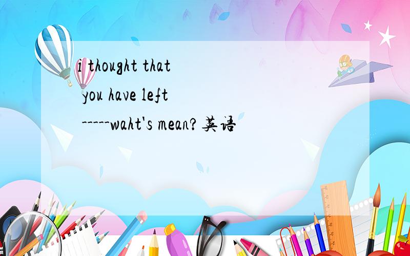 i thought that you have left -----waht's mean?英语
