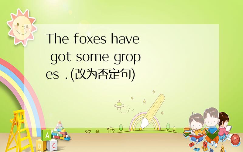 The foxes have got some gropes .(改为否定句)