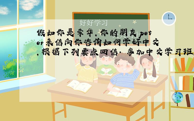 假如你是李华,你的朋友peter来信向你咨询如何学好中文,根据下列要点回信. 参加中文学习班,看中文电视...