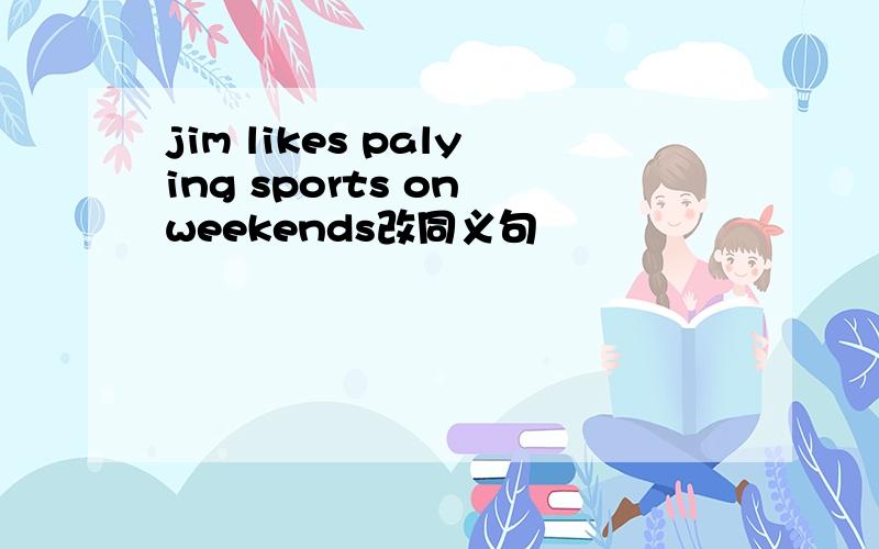 jim likes palying sports on weekends改同义句