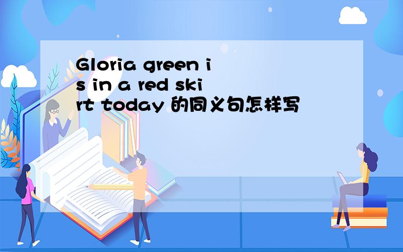 Gloria green is in a red skirt today 的同义句怎样写