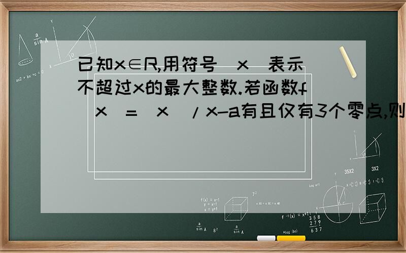 已知x∈R,用符号[x]表示不超过x的最大整数.若函数f(x)=[x]/x-a有且仅有3个零点,则a的取值范围是____