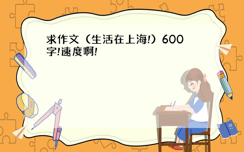 求作文（生活在上海!）600字!速度啊!