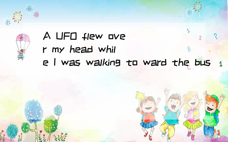 A UFO flew over my head while I was walking to ward the bus
