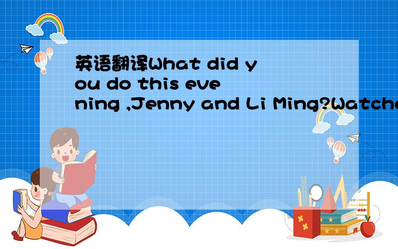 英语翻译What did you do this evening ,Jenny and Li Ming?Watched