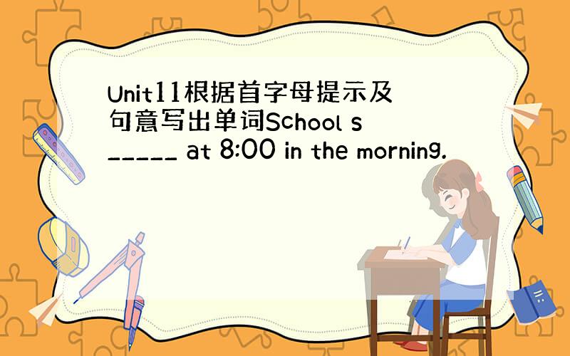 Unit11根据首字母提示及句意写出单词School s_____ at 8:00 in the morning.