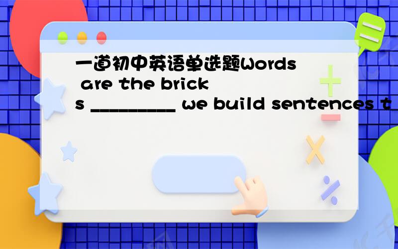 一道初中英语单选题Words are the bricks _________ we build sentences t