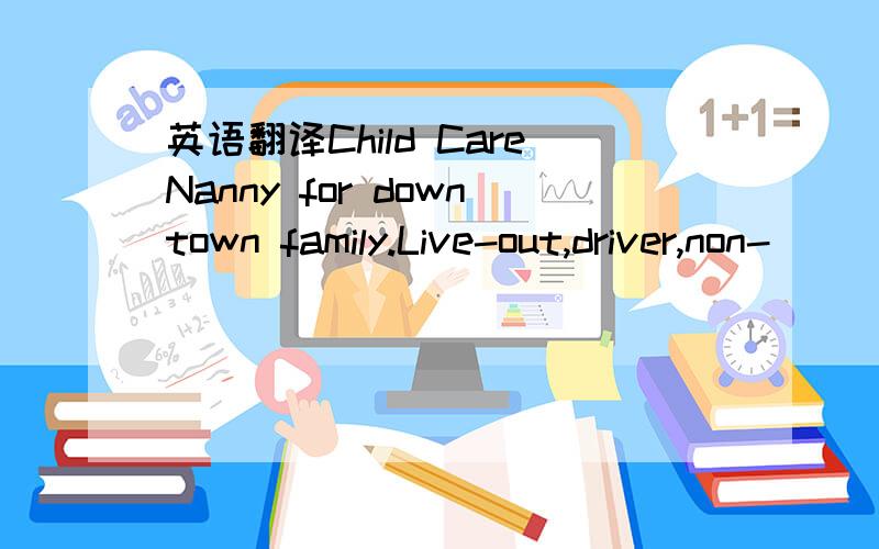 英语翻译Child CareNanny for downtown family.Live-out,driver,non-