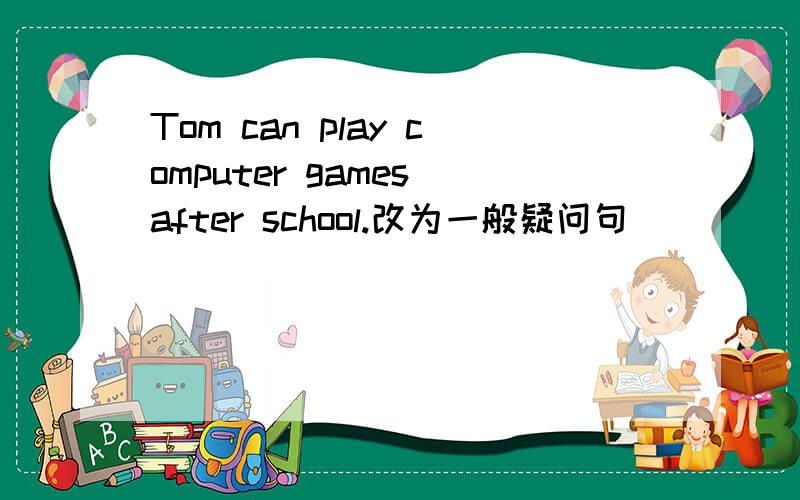 Tom can play computer games after school.改为一般疑问句