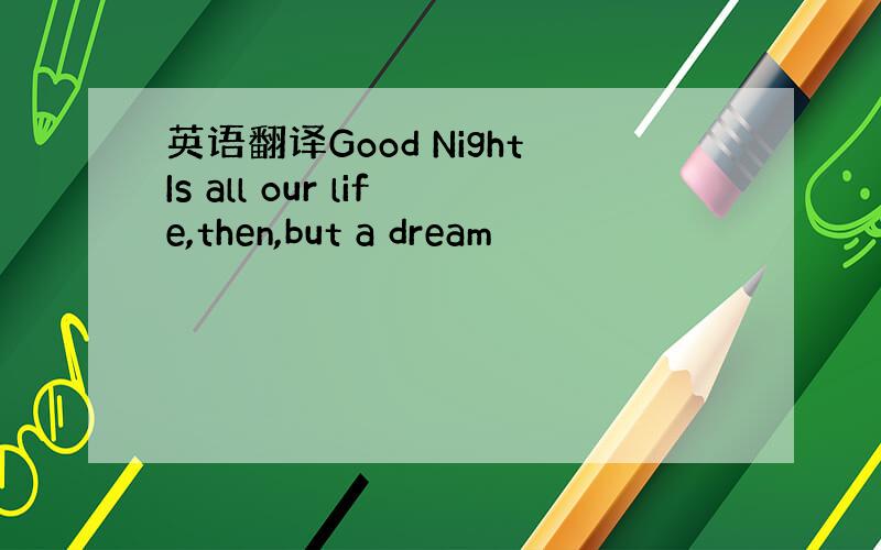 英语翻译Good NightIs all our life,then,but a dream