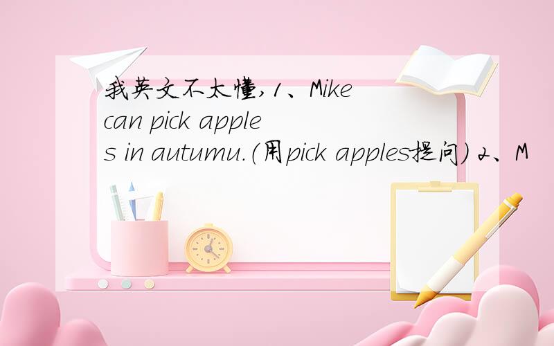 我英文不太懂,1、Mike can pick apples in autumu.（用pick apples提问） 2、M